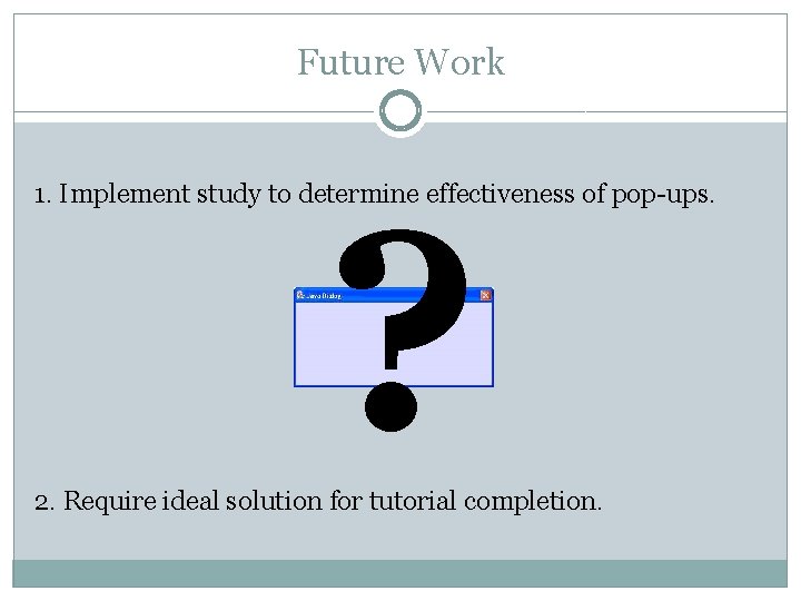 Future Work ? 1. Implement study to determine effectiveness of pop-ups. 2. Require ideal