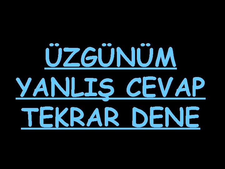 ÜZGÜNÜM YANLIŞ CEVAP TEKRAR DENE 