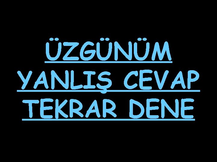 ÜZGÜNÜM YANLIŞ CEVAP TEKRAR DENE 