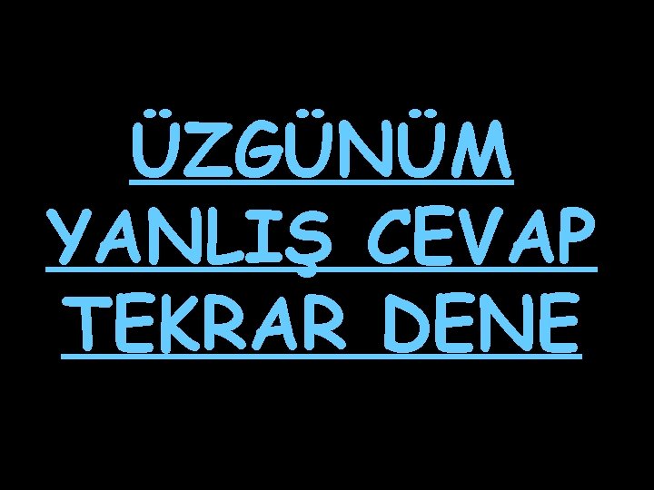 ÜZGÜNÜM YANLIŞ CEVAP TEKRAR DENE 