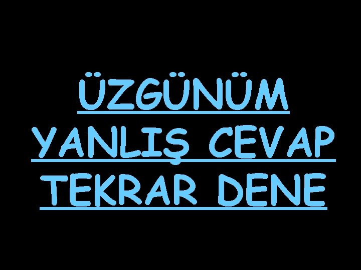 ÜZGÜNÜM YANLIŞ CEVAP TEKRAR DENE 