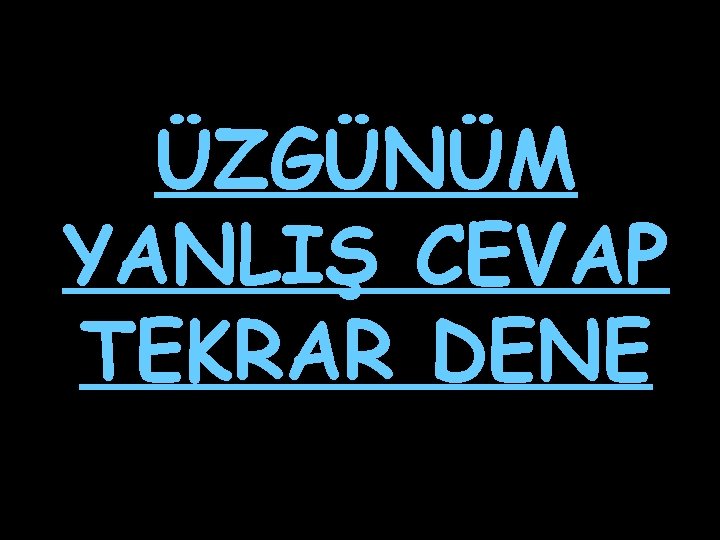 ÜZGÜNÜM YANLIŞ CEVAP TEKRAR DENE 