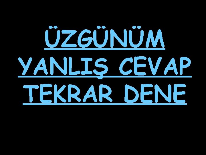 ÜZGÜNÜM YANLIŞ CEVAP TEKRAR DENE 