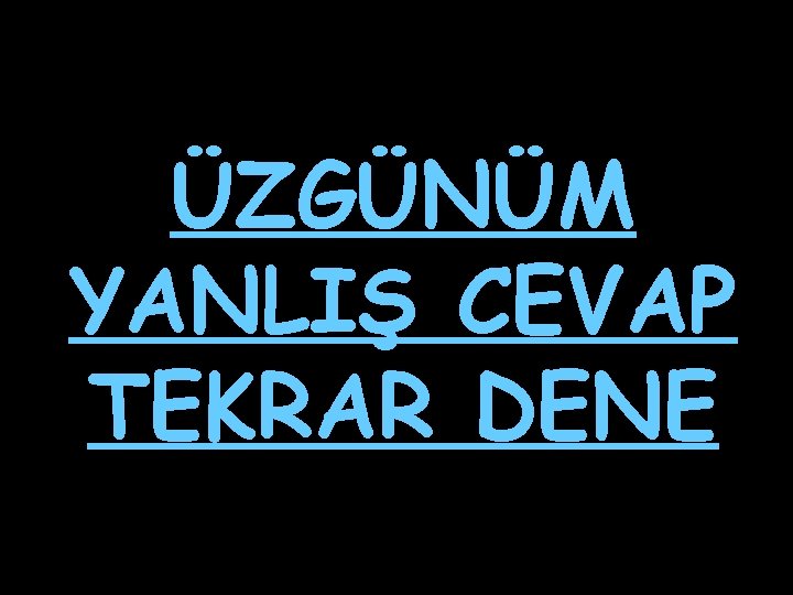 ÜZGÜNÜM YANLIŞ CEVAP TEKRAR DENE 