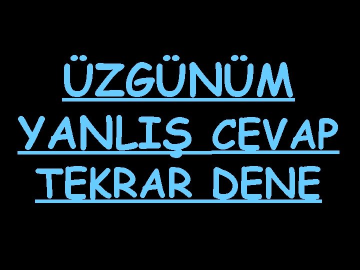 ÜZGÜNÜM YANLIŞ CEVAP TEKRAR DENE 