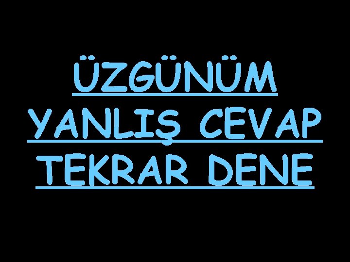 ÜZGÜNÜM YANLIŞ CEVAP TEKRAR DENE 