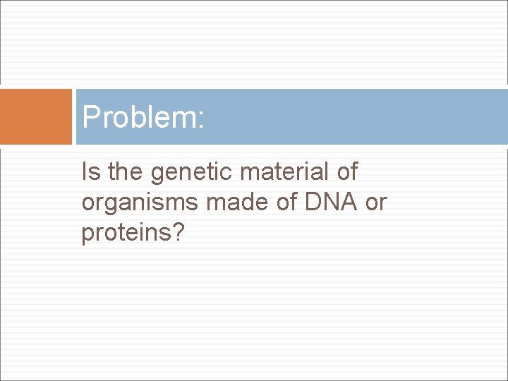 Problem: Is the genetic material of organisms made of DNA or proteins? 