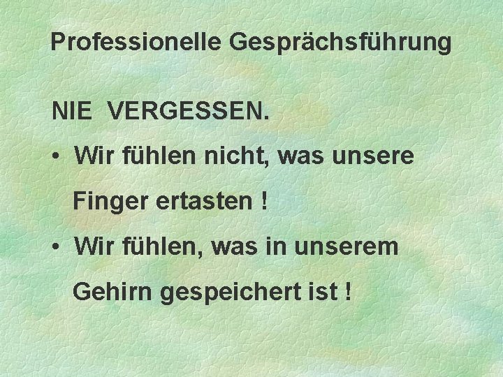 Professionelle Gesprächsführung NIE VERGESSEN. • Wir fühlen nicht, was unsere Finger ertasten ! •