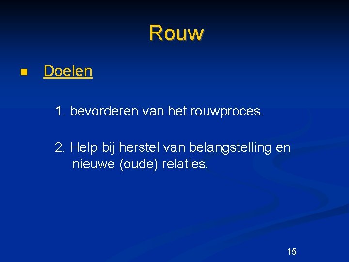 Rouw n Doelen 1. bevorderen van het rouwproces. 2. Help bij herstel van belangstelling