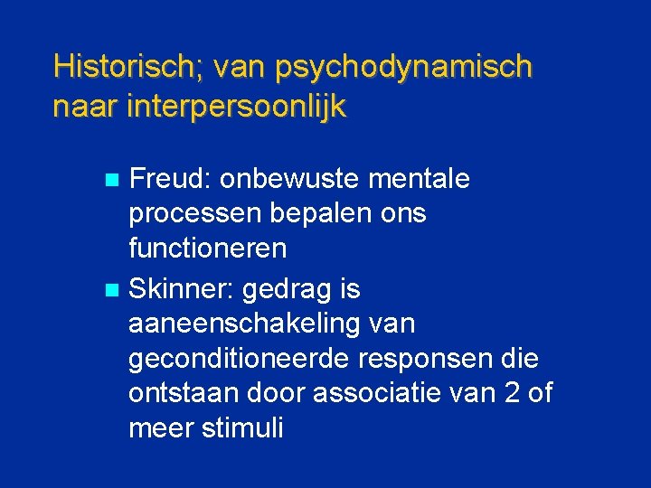 Historisch; van psychodynamisch naar interpersoonlijk Freud: onbewuste mentale processen bepalen ons functioneren n Skinner: