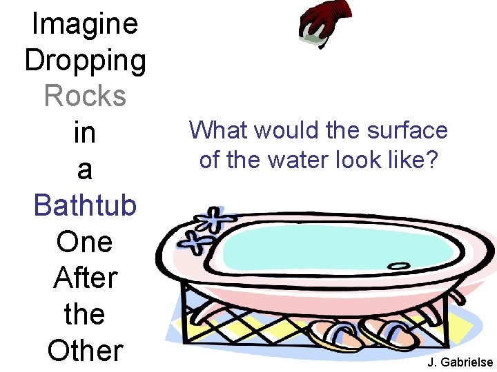 Imagine Dropping Rocks in a Bathtub One After the Other What would the surface