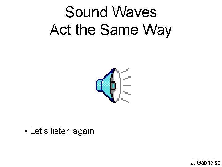 Sound Waves Act the Same Way • Let’s listen again J. Gabrielse 