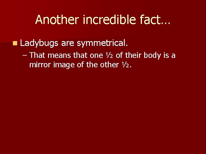 Another incredible fact… n Ladybugs are symmetrical. – That means that one ½ of