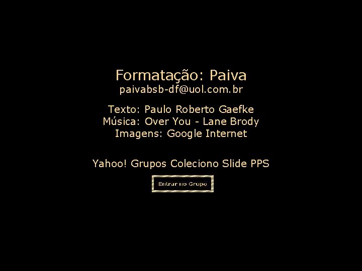 Formatação: Paiva Texto: Paulo Roberto Gaefke Música: Over You - Lane Brody Imagens: Google