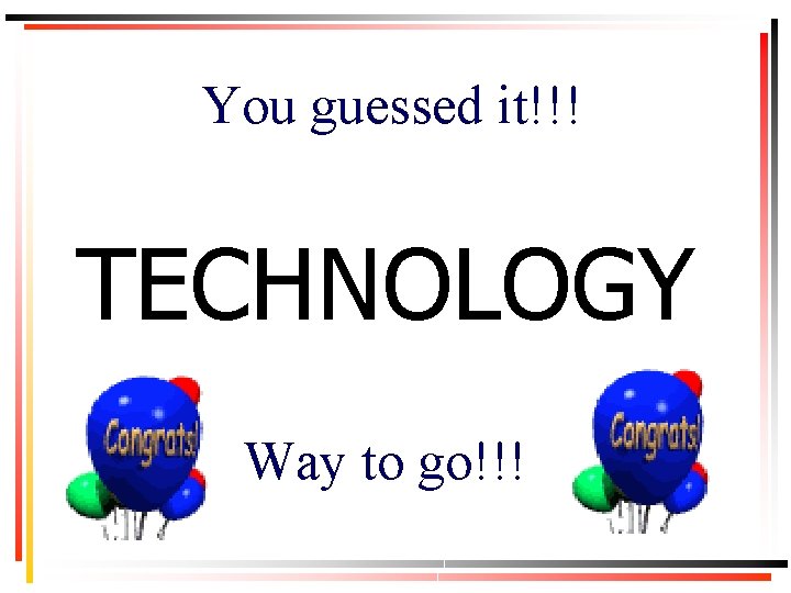 You guessed it!!! TECHNOLOGY Way to go!!! 