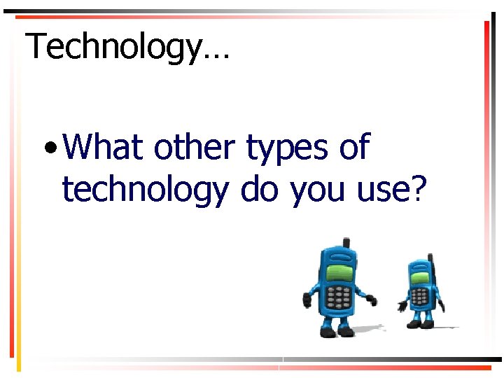 Technology… • What other types of technology do you use? 