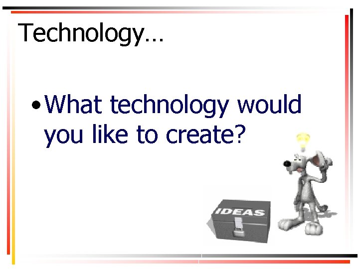 Technology… • What technology would you like to create? 