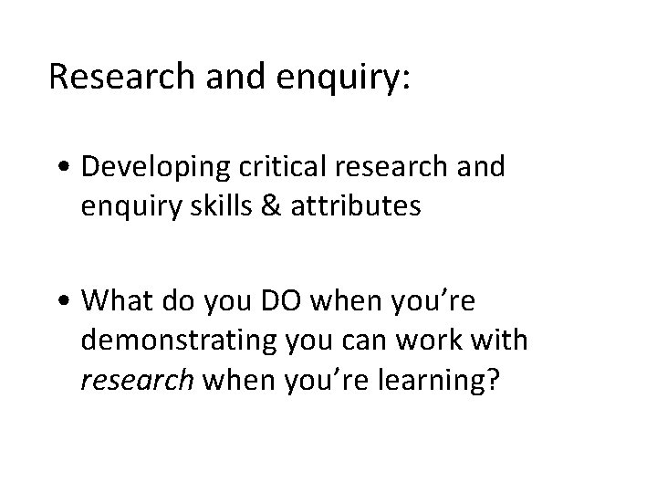 Research and enquiry: • Developing critical research and enquiry skills & attributes • What