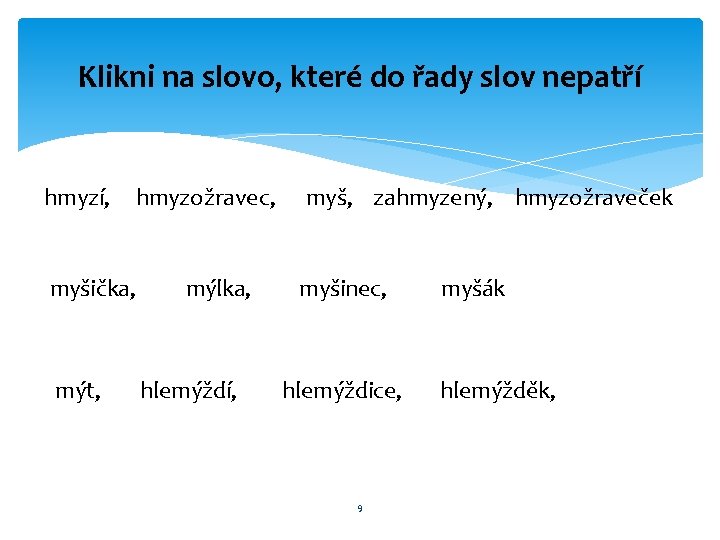 Klikni na slovo, které do řady slov nepatří hmyzí, hmyzožravec, myšička, mýt, mýlka, hlemýždí,