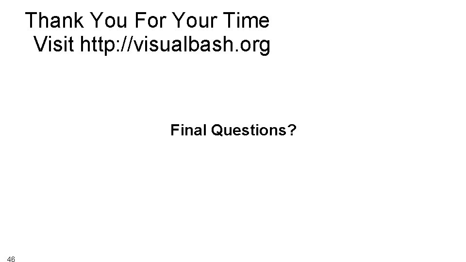 Thank You For Your Time Visit http: //visualbash. org Final Questions? 46 