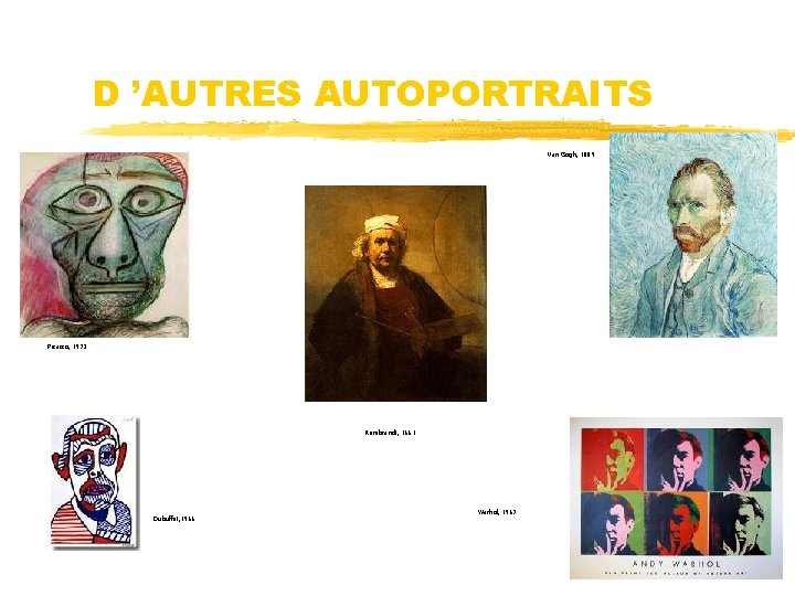 D ’AUTRES AUTOPORTRAITS Van Gogh, 1889 Picasso, 1972 Rembrandt, 1661 Dubuffet, 1966 Warhol, 1967