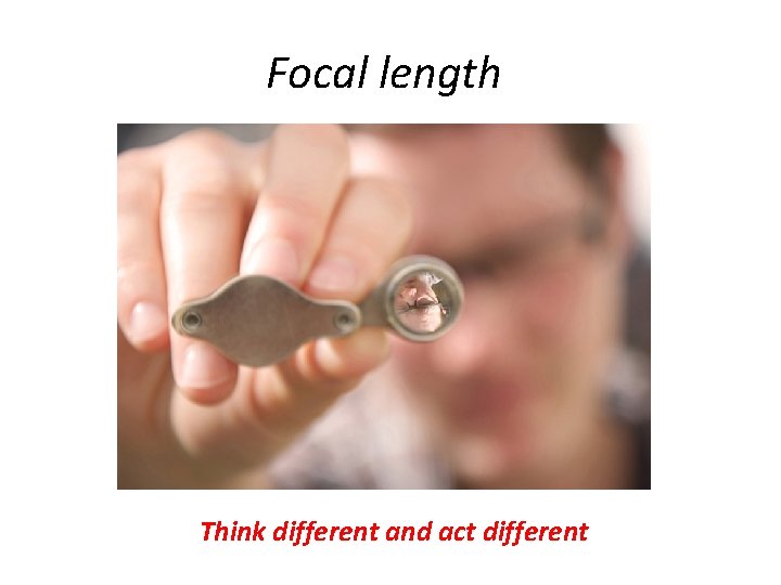 Focal length Think different and act different 