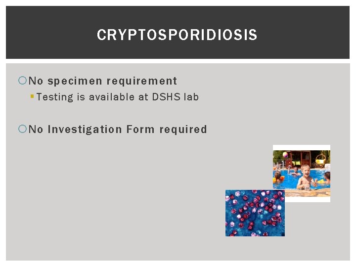 CRYPTOSPORIDIOSIS No specimen requirement § Testing is available at DSHS lab No Investigation Form