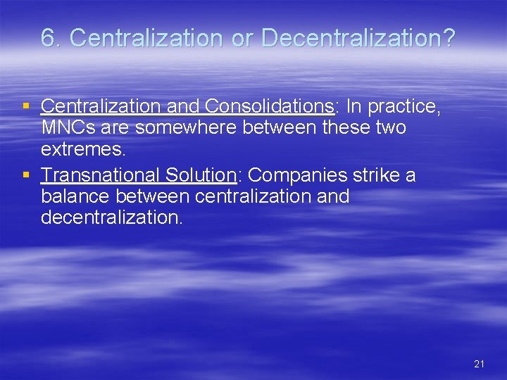 6. Centralization or Decentralization? § Centralization and Consolidations: In practice, MNCs are somewhere between