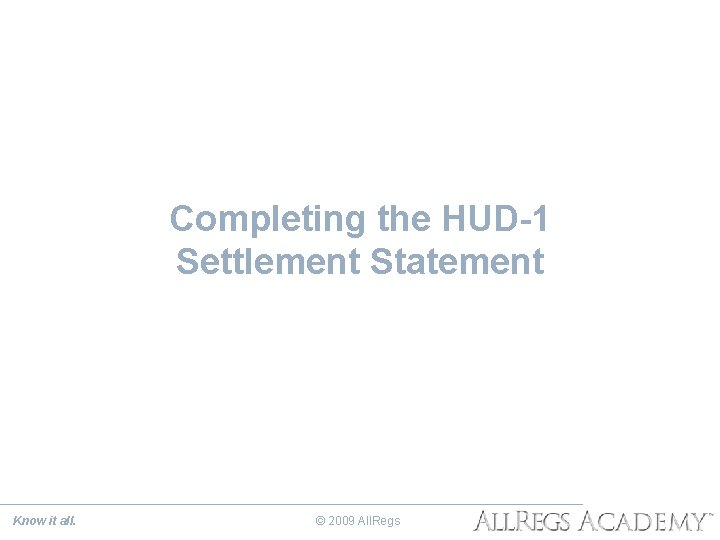 Completing the HUD-1 Settlement Statement Know it all. © 2009 All. Regs 