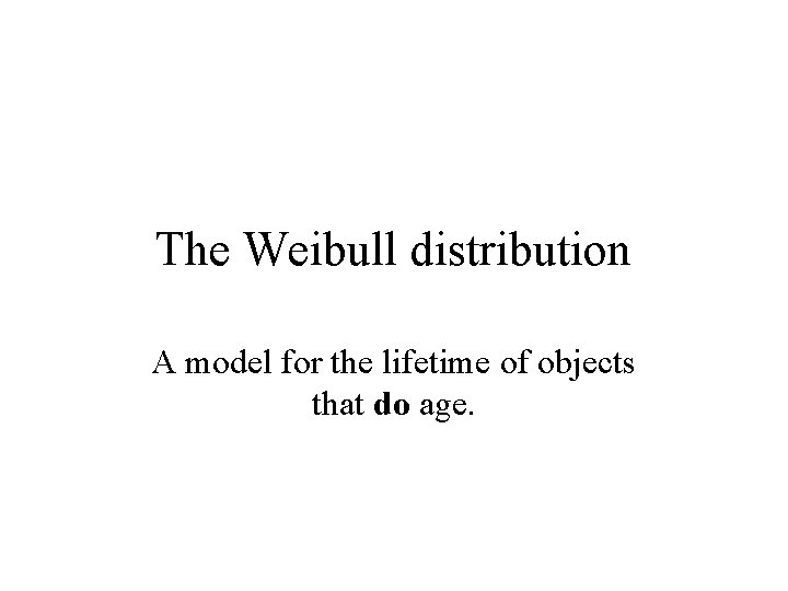 The Weibull distribution A model for the lifetime of objects that do age. 