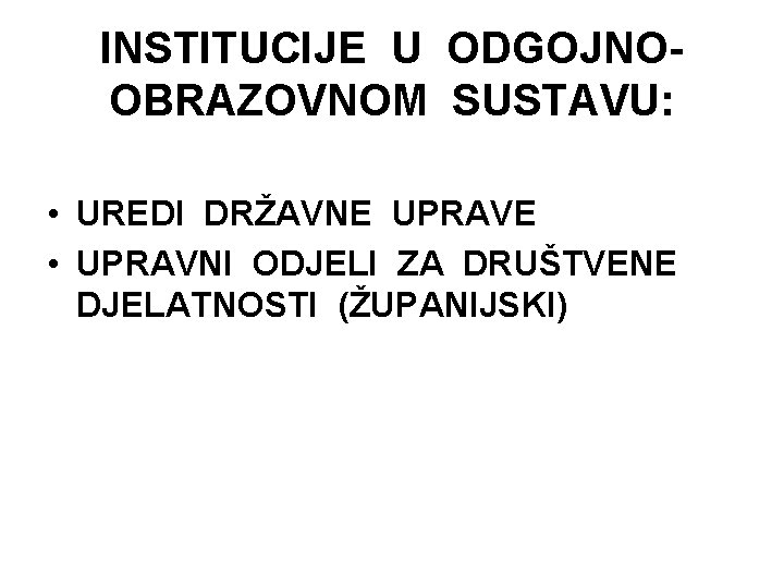 INSTITUCIJE U ODGOJNOOBRAZOVNOM SUSTAVU: • UREDI DRŽAVNE UPRAVE • UPRAVNI ODJELI ZA DRUŠTVENE DJELATNOSTI