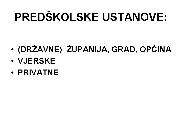 PREDŠKOLSKE USTANOVE: • (DRŽAVNE) ŽUPANIJA, GRAD, OPĆINA • VJERSKE • PRIVATNE 