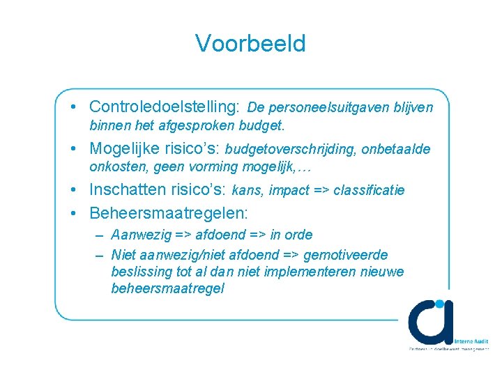 Voorbeeld • Controledoelstelling: De personeelsuitgaven blijven binnen het afgesproken budget. • Mogelijke risico’s: budgetoverschrijding,