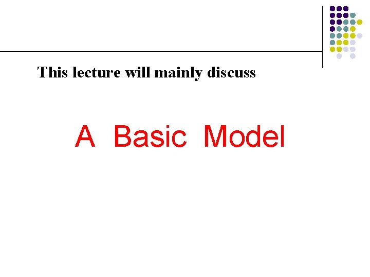 This lecture will mainly discuss A Basic Model 