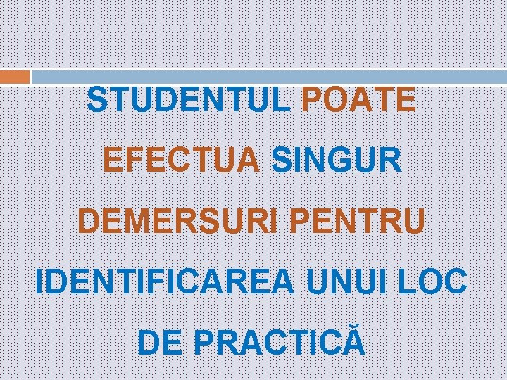 STUDENTUL POATE EFECTUA SINGUR DEMERSURI PENTRU IDENTIFICAREA UNUI LOC DE PRACTICĂ 