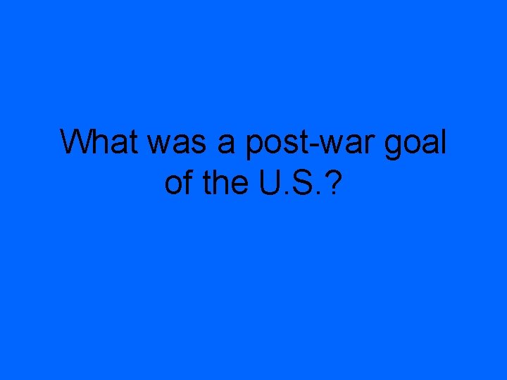 What was a post-war goal of the U. S. ? 