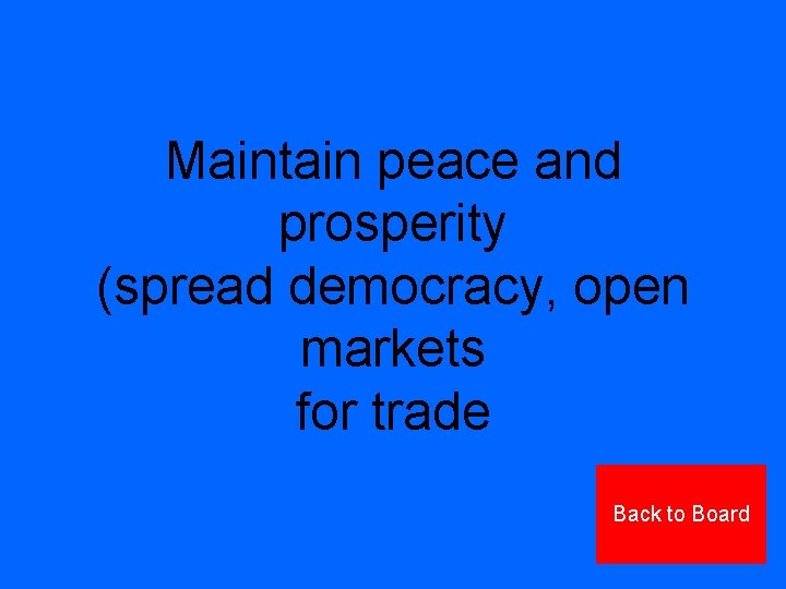 Maintain peace and prosperity (spread democracy, open markets for trade Back to Board 