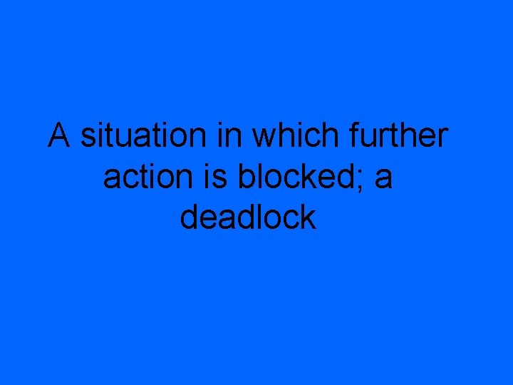 A situation in which further action is blocked; a deadlock 