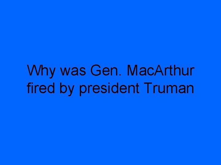 Why was Gen. Mac. Arthur fired by president Truman 