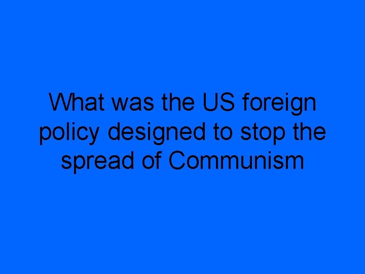 What was the US foreign policy designed to stop the spread of Communism 