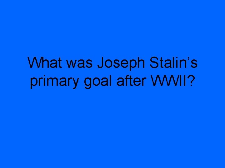 What was Joseph Stalin’s primary goal after WWII? 