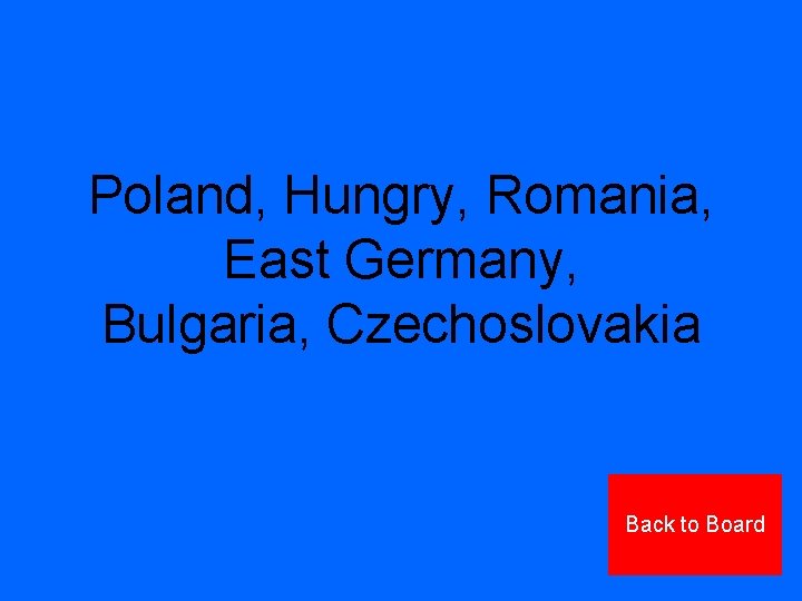 Poland, Hungry, Romania, East Germany, Bulgaria, Czechoslovakia Back to Board 