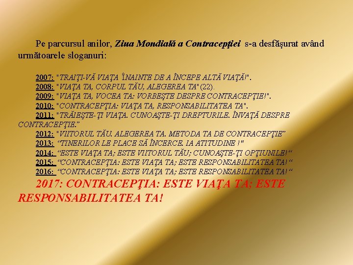 Pe parcursul anilor, Ziua Mondială a Contracepţiei s-a desfăşurat având următoarele sloganuri: 2007: "TRAIŢI-VĂ