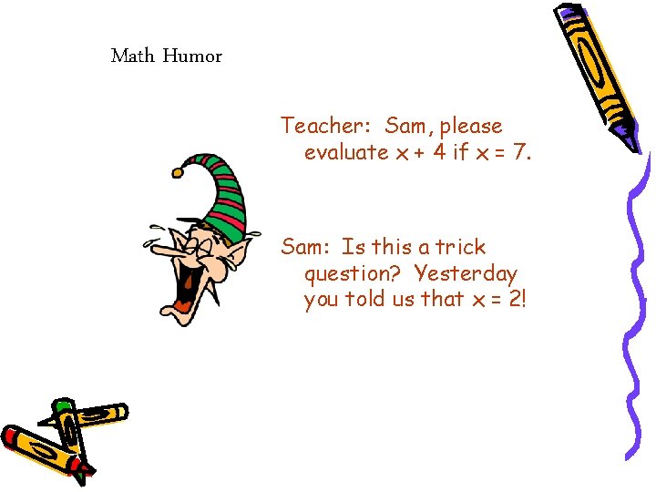 Math Humor Teacher: Sam, please evaluate x + 4 if x = 7. Sam: