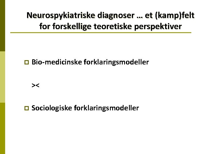 Neurospykiatriske diagnoser … et (kamp)felt forskellige teoretiske perspektiver p Bio-medicinske forklaringsmodeller >< p Sociologiske