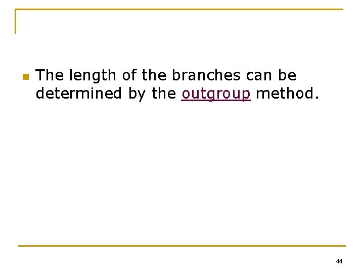 n The length of the branches can be determined by the outgroup method. 44