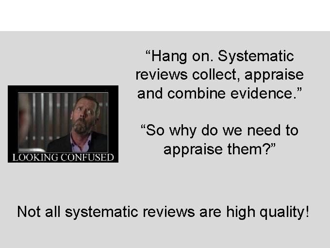 “Hang on. Systematic reviews collect, appraise and combine evidence. ” “So why do we