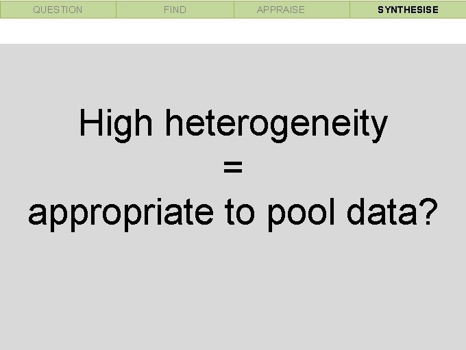 QUESTION FIND APPRAISE SYNTHESISE High heterogeneity = appropriate to pool data? 