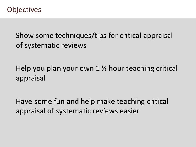 Objectives Show some techniques/tips for critical appraisal of systematic reviews Help you plan your