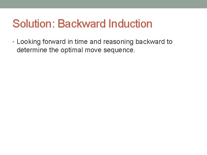 Solution: Backward Induction • Looking forward in time and reasoning backward to determine the